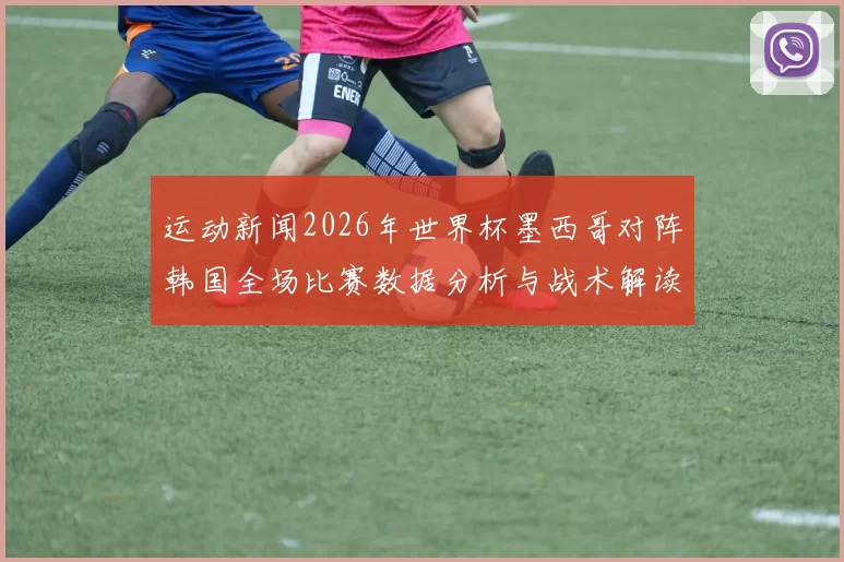 运动新闻2026年世界杯墨西哥对阵韩国全场比赛数据分析与战术解读