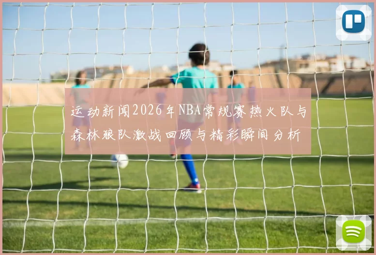 运动新闻2026年NBA常规赛热火队与森林狼队激战回顾与精彩瞬间分析