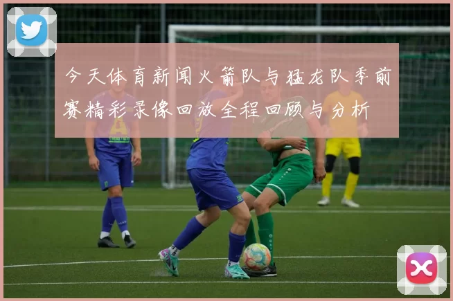 今天体育新闻火箭队与猛龙队季前赛精彩录像回放全程回顾与分析