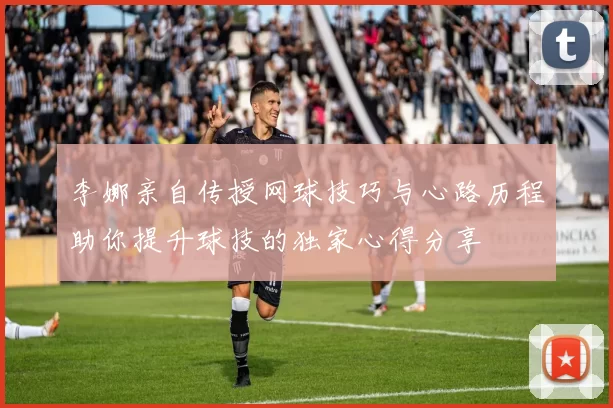 李娜亲自传授网球技巧与心路历程助你提升球技的独家心得分享