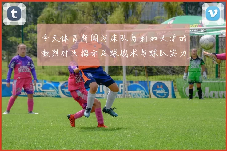 今天体育新闻河床队与利加大学的激烈对决揭示足球战术与球队实力的较量